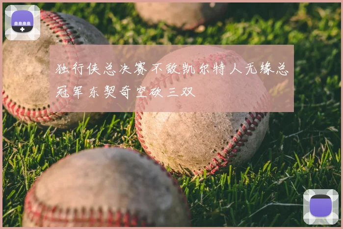 独行侠总决赛不敌凯尔特人无缘总冠军东契奇空砍三双