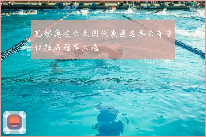 巴黎奥运会美国代表团名单公布多位往届冠军入选