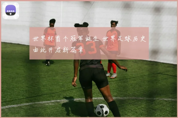 世界杯首个冠军诞生 世界足球历史由此开启新篇章