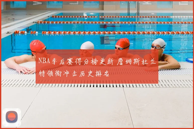 NBA季后赛得分榜更新 詹姆斯杜兰特领衔冲击历史排名