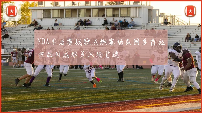 NBA季后赛战歌点燃赛场氛围多首经典曲目成球员入场首选