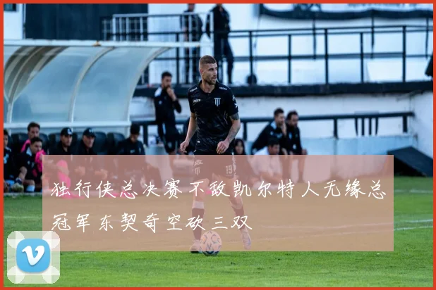 独行侠总决赛不敌凯尔特人无缘总冠军东契奇空砍三双