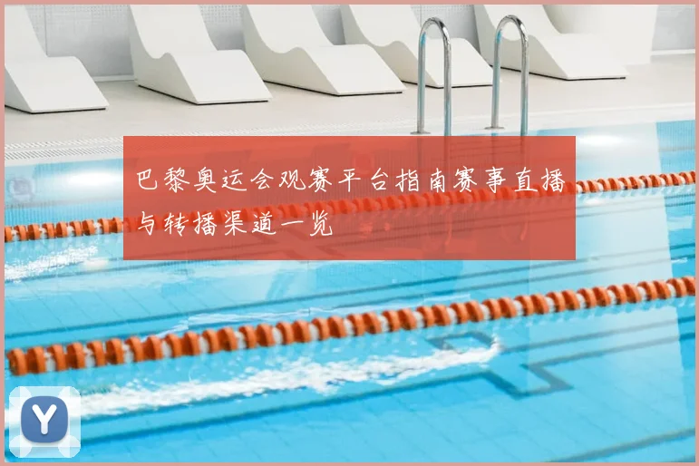 巴黎奥运会观赛平台指南赛事直播与转播渠道一览