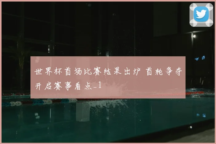 世界杯首场比赛结果出炉 首轮争夺开启赛事看点_1