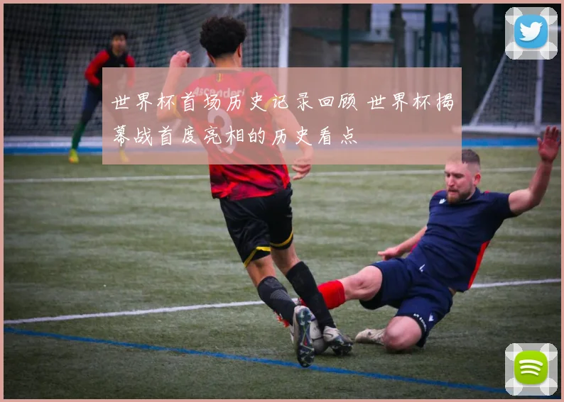 世界杯首场历史记录回顾 世界杯揭幕战首度亮相的历史看点