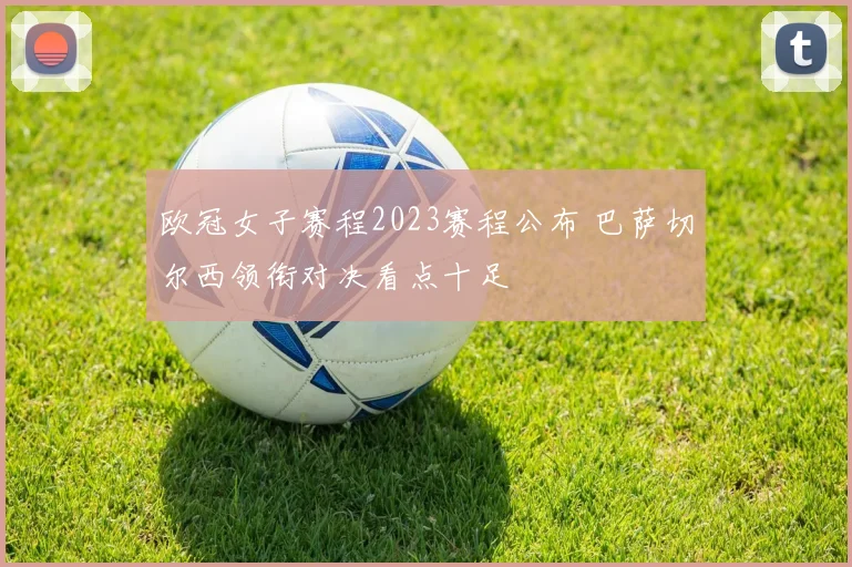 欧冠女子赛程2023赛程公布 巴萨切尔西领衔对决看点十足