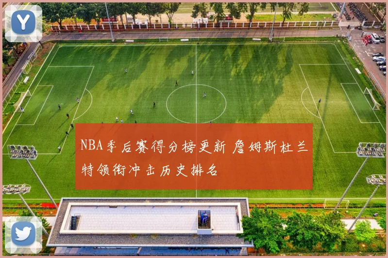 NBA季后赛得分榜更新 詹姆斯杜兰特领衔冲击历史排名