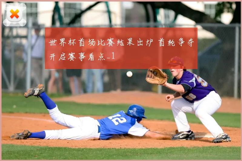 世界杯首场比赛结果出炉 首轮争夺开启赛事看点_1