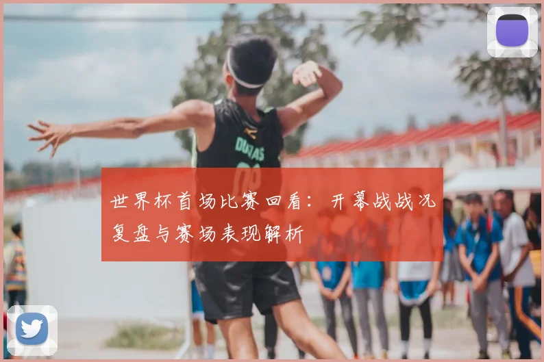 世界杯首场比赛回看:开幕战战况复盘与赛场表现解析