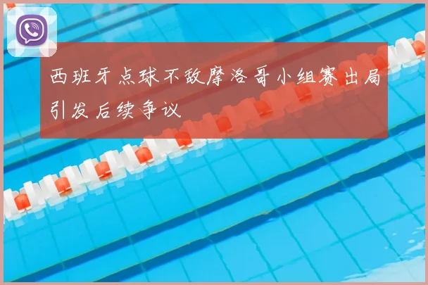 西班牙点球不敌摩洛哥小组赛出局引发后续争议
