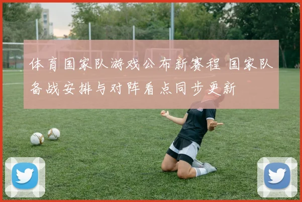 体育国家队游戏公布新赛程 国家队备战安排与对阵看点同步更新