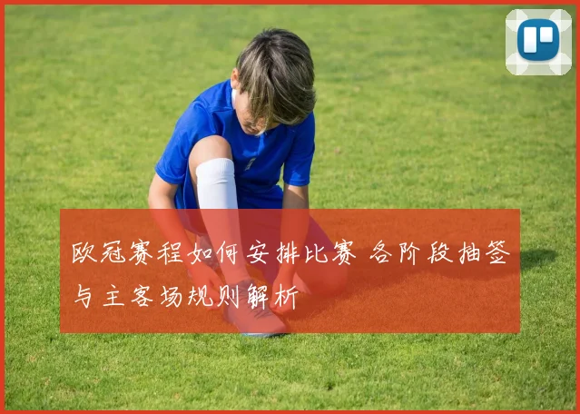 欧冠赛程如何安排比赛 各阶段抽签与主客场规则解析