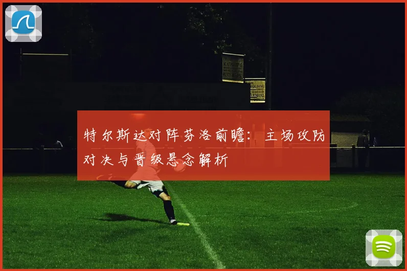 特尔斯达对阵芬洛前瞻：主场攻防对决与晋级悬念解析