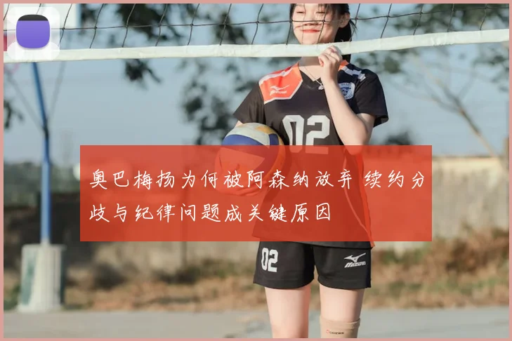 奥巴梅扬为何被阿森纳放弃 续约分歧与纪律问题成关键原因