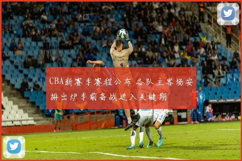 CBA新赛季赛程公布 各队主客场安排出炉季前备战进入关键期