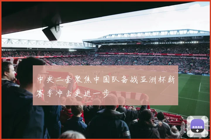中央二套聚焦中国队备战亚洲杯新赛季冲击更进一步