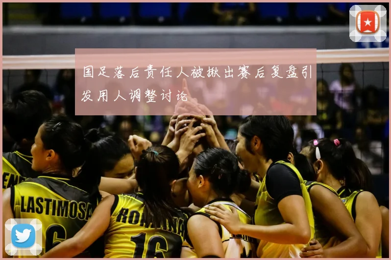 国足落后责任人被揪出赛后复盘引发用人调整讨论