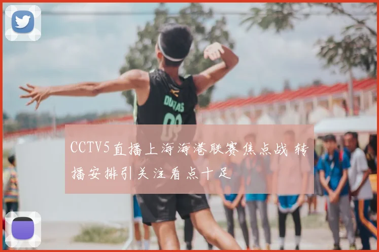 CCTV5直播上海海港联赛焦点战 转播安排引关注看点十足
