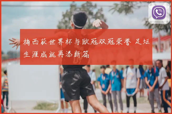 梅西获世界杯与欧冠双冠荣誉 足坛生涯成就再添新篇