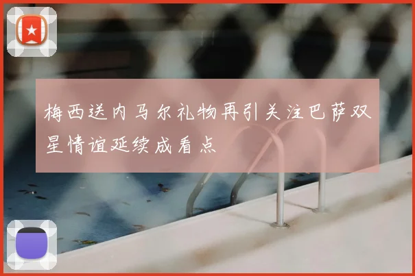 梅西送内马尔礼物再引关注巴萨双星情谊延续成看点