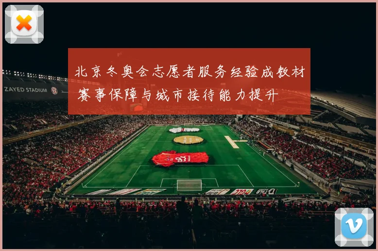 北京冬奥会志愿者服务经验成教材 赛事保障与城市接待能力提升