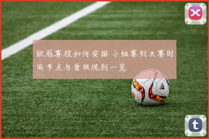 欧冠赛程如何安排 小组赛到决赛时间节点与晋级规则一览