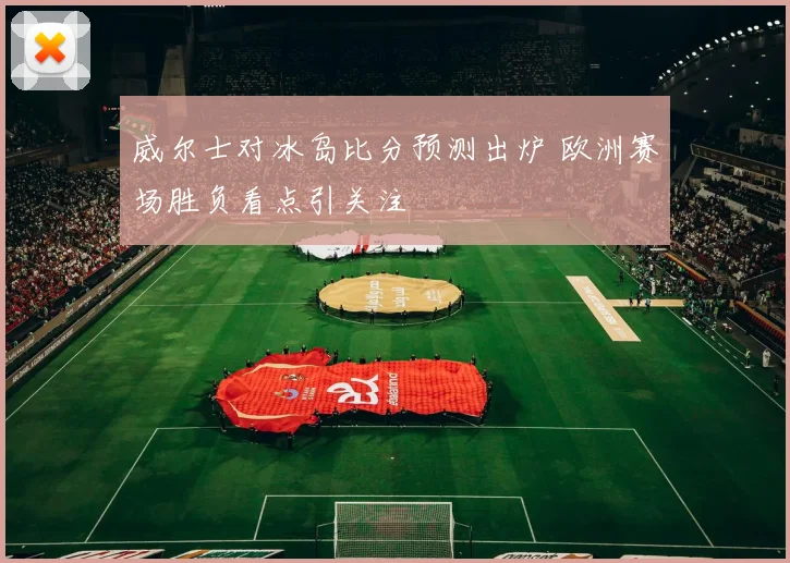 威尔士对冰岛比分预测出炉 欧洲赛场胜负看点引关注