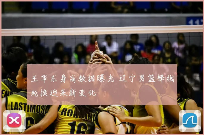 王华东身高数据曝光 辽宁男篮锋线轮换迎来新变化