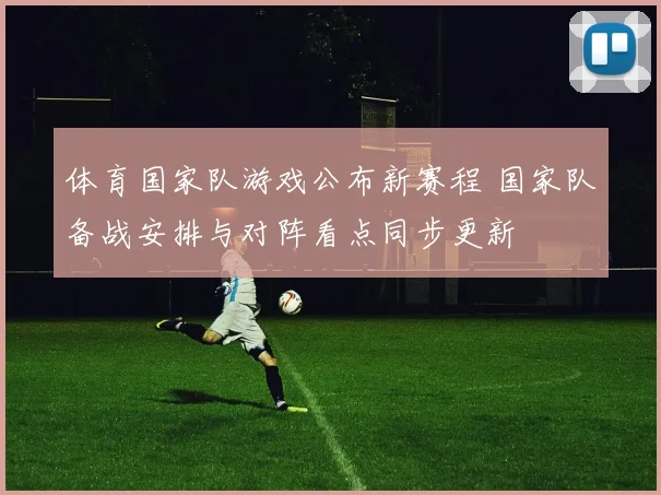 体育国家队游戏公布新赛程 国家队备战安排与对阵看点同步更新