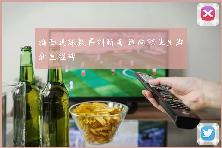 梅西进球数再创新高 迈向职业生涯新里程碑