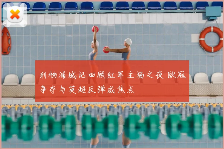 利物浦城记回顾红军主场之夜 欧冠争夺与英超反弹成焦点