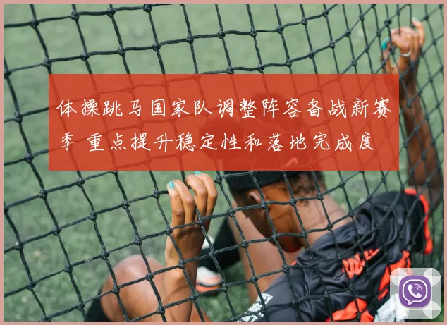 体操跳马国家队调整阵容备战新赛季 重点提升稳定性和落地完成度