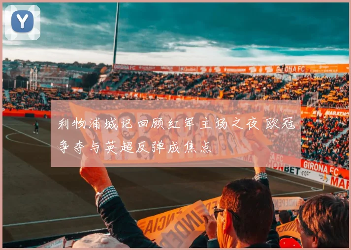 利物浦城记回顾红军主场之夜 欧冠争夺与英超反弹成焦点