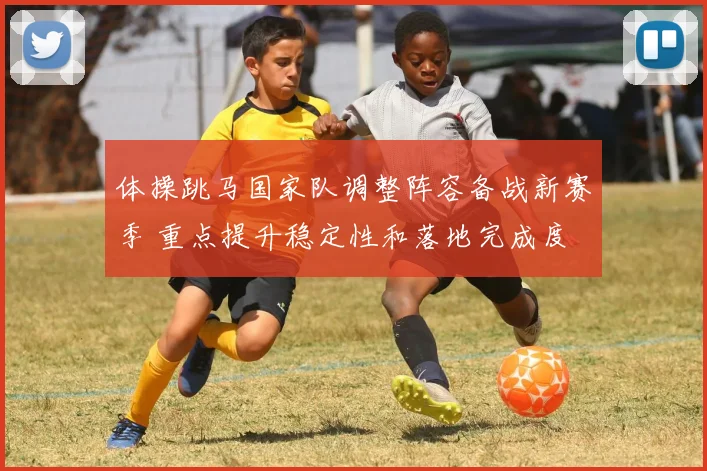 体操跳马国家队调整阵容备战新赛季 重点提升稳定性和落地完成度
