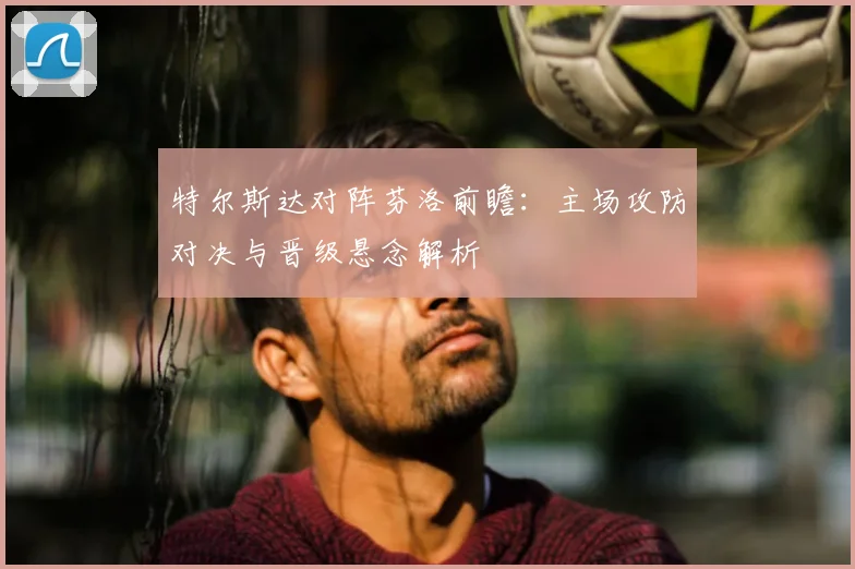 特尔斯达对阵芬洛前瞻:主场攻防对决与晋级悬念解析