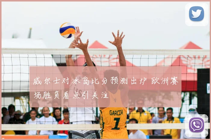 威尔士对冰岛比分预测出炉 欧洲赛场胜负看点引关注