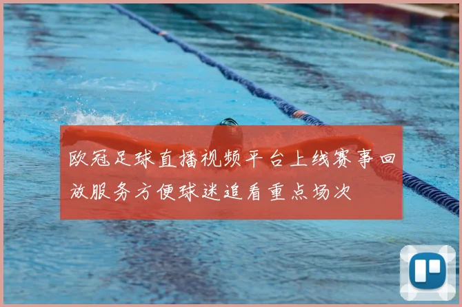 欧冠足球直播视频平台上线赛事回放服务方便球迷追看重点场次